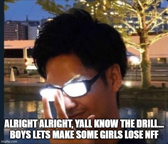 Anime glasses | ALRIGHT ALRIGHT, YALL KNOW THE DRILL...
BOYS LETS MAKE SOME GIRLS LOSE NFF | image tagged in anime glasses | made w/ Imgflip meme maker