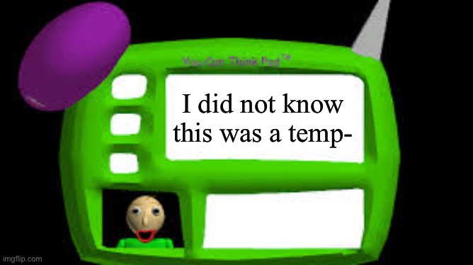 I think Imma use this. | I did not know this was a temp- | image tagged in baldi can you think pad | made w/ Imgflip meme maker