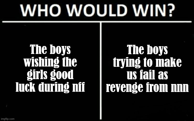 who would win dark mode | The boys trying to make us fail as revenge from nnn; The boys wishing the girls good luck during nff | image tagged in who would win dark mode | made w/ Imgflip meme maker