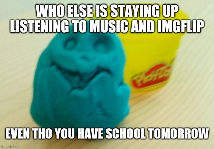 Why am I up? Cuz I love wasting time and waking up tired af. (Sarcasm) | WHO ELSE IS STAYING UP LISTENING TO MUSIC AND IMGFLIP; EVEN THO YOU HAVE SCHOOL TOMORROW | image tagged in bazooka's creation | made w/ Imgflip meme maker