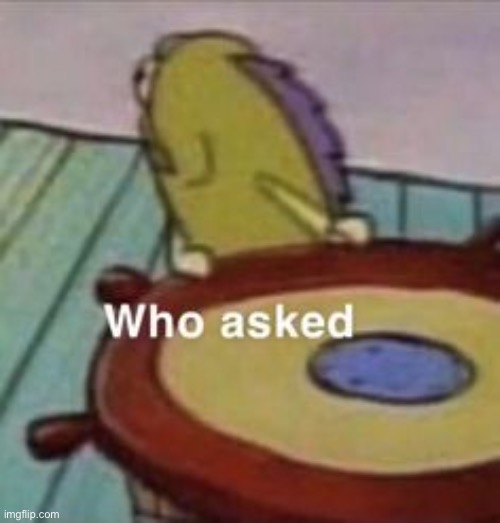 Who asked | image tagged in who asked | made w/ Imgflip meme maker