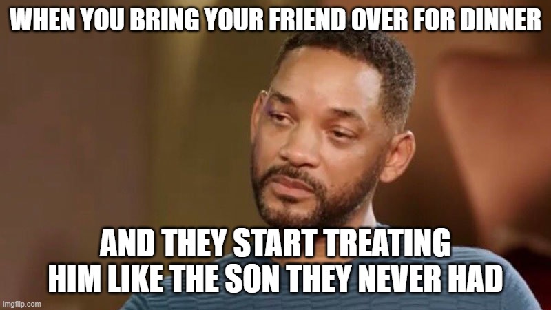 Sad will smith | WHEN YOU BRING YOUR FRIEND OVER FOR DINNER; AND THEY START TREATING HIM LIKE THE SON THEY NEVER HAD | image tagged in sad will smith | made w/ Imgflip meme maker