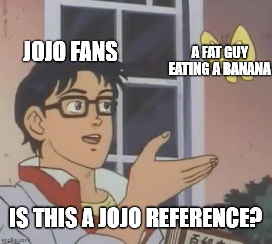 jojo reference? | JOJO FANS; A FAT GUY EATING A BANANA; IS THIS A JOJO REFERENCE? | image tagged in memes,is this a pigeon | made w/ Imgflip meme maker