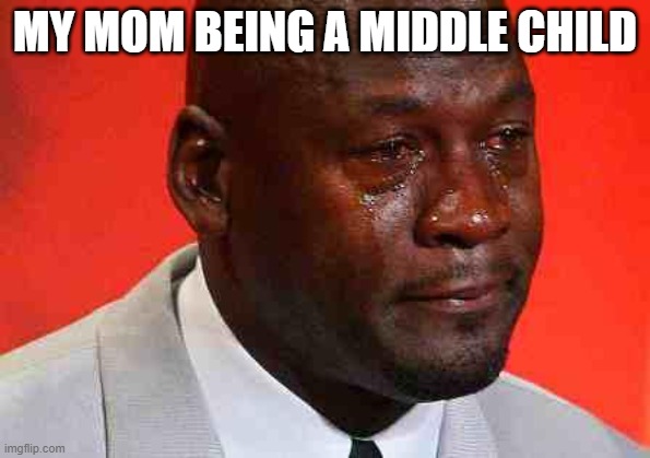 crying michael jordan | MY MOM BEING A MIDDLE CHILD | image tagged in crying michael jordan | made w/ Imgflip meme maker