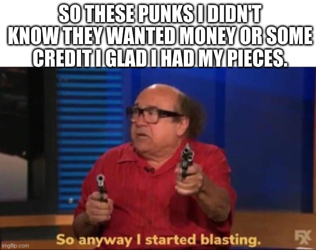 SO THESE PUNKS I DIDN'T KNOW THEY WANTED MONEY OR SOME CREDIT I GLAD I HAD MY PIECES. | image tagged in so anyway i started blasting | made w/ Imgflip meme maker