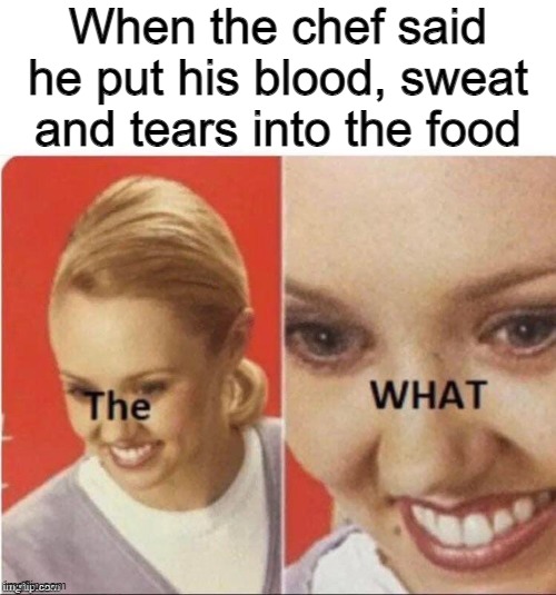 That's horrifying... | When the chef said he put his blood, sweat and tears into the food | image tagged in the what | made w/ Imgflip meme maker