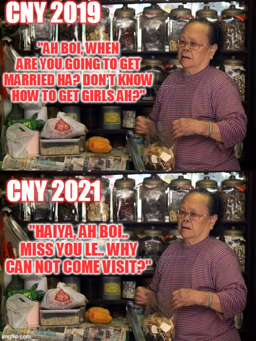 Chinese New Year Grandma | CNY 2019; "AH BOI, WHEN ARE YOU GOING TO GET MARRIED HA? DON'T KNOW HOW TO GET GIRLS AH?"; CNY 2021; "HAIYA, AH BOI.. MISS YOU LE.. WHY CAN NOT COME VISIT?" | image tagged in covid-19 | made w/ Imgflip meme maker