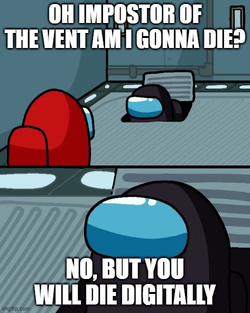 its unfunny, ik | OH IMPOSTOR OF THE VENT AM I GONNA DIE? NO, BUT YOU WILL DIE DIGITALLY | image tagged in impostor of the vent | made w/ Imgflip meme maker