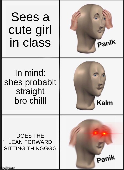 Panik Kalm Panik | Sees a cute girl in class; In mind: shes probablt straight bro chilll; DOES THE LEAN FORWARD SITTING THINGGGG | image tagged in memes,panik kalm panik | made w/ Imgflip meme maker