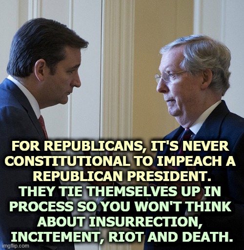 The GOP, the Party of Cowards. | FOR REPUBLICANS, IT'S NEVER 
CONSTITUTIONAL TO IMPEACH A 
REPUBLICAN PRESIDENT. THEY TIE THEMSELVES UP IN 
PROCESS SO YOU WON'T THINK 
ABOUT INSURRECTION, 
INCITEMENT, RIOT AND DEATH. | image tagged in gop,republicans,impeachment,riot,death | made w/ Imgflip meme maker