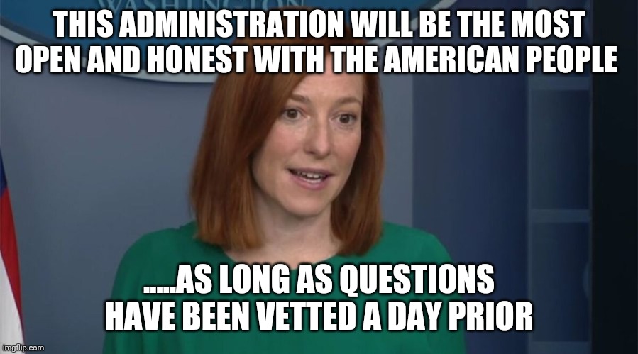 Circle Back Psaki |  THIS ADMINISTRATION WILL BE THE MOST OPEN AND HONEST WITH THE AMERICAN PEOPLE; .....AS LONG AS QUESTIONS HAVE BEEN VETTED A DAY PRIOR | image tagged in circle back psaki | made w/ Imgflip meme maker