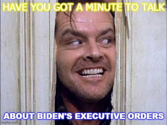 Have you got a minute to talk about Biden's Executive Orders | HAVE YOU GOT A MINUTE TO TALK; ABOUT BIDEN'S EXECUTIVE ORDERS | image tagged in shining | made w/ Imgflip meme maker