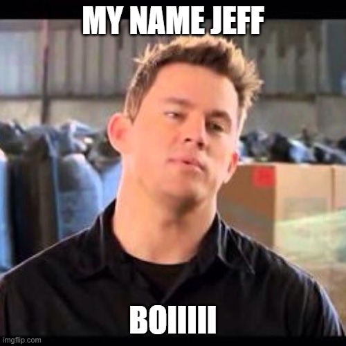 My Name is Jeff | MY NAME JEFF; BOIIIII | image tagged in my name is jeff | made w/ Imgflip meme maker
