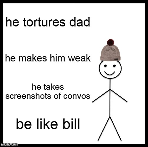 Be Like Bill Meme | he tortures dad; he makes him weak; he takes screenshots of convos; be like bill | image tagged in memes,be like bill | made w/ Imgflip meme maker