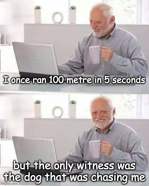help! | I once ran 100 metre in 5 seconds; but the only witness was the dog that was chasing me | image tagged in memes,hide the pain harold | made w/ Imgflip meme maker