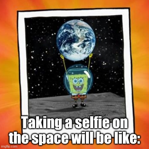 Cosmic Selfie (Spongebob Squarepants) |  Taking a selfie on the space will be like: | image tagged in spongebob's space oydssey,outer space,selfie,astronaut,spongebob,moon | made w/ Imgflip meme maker