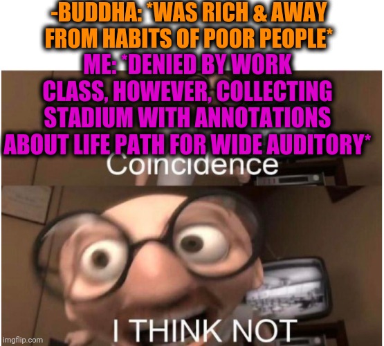 -Twin. | -BUDDHA: *WAS RICH & AWAY FROM HABITS OF POOR PEOPLE*; ME: *DENIED BY WORK CLASS, HOWEVER, COLLECTING STADIUM WITH ANNOTATIONS ABOUT LIFE PATH FOR WIDE AUDITORY* | image tagged in coincidence i think not,buddhism,wise man,rich raven,copy,follow your dreams | made w/ Imgflip meme maker