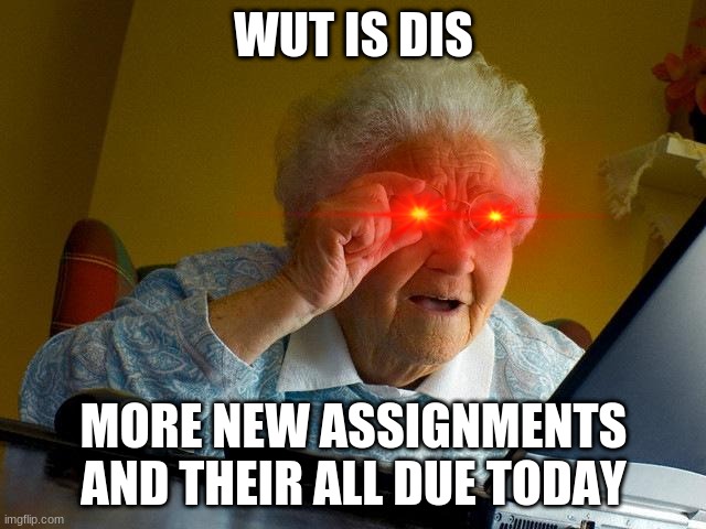Grandma Finds The Internet | WUT IS DIS; MORE NEW ASSIGNMENTS AND THEIR ALL DUE TODAY | image tagged in memes,grandma finds the internet | made w/ Imgflip meme maker