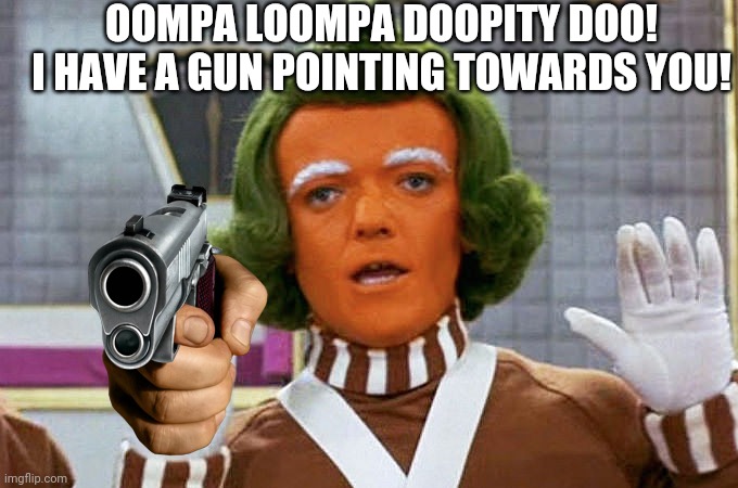 Oompa Loompa | OOMPA LOOMPA DOOPITY DOO!
I HAVE A GUN POINTING TOWARDS YOU! | image tagged in oompa loompa | made w/ Imgflip meme maker