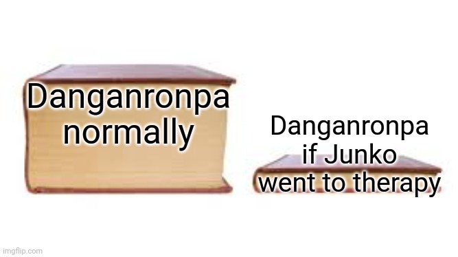 Big book small book | Danganronpa normally; Danganronpa if Junko went to therapy | image tagged in big book small book | made w/ Imgflip meme maker