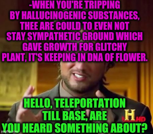 -Solar ray is dumb. | -WHEN YOU'RE TRIPPING BY HALLUCINOGENIC SUBSTANCES, THEE ARE COULD TO EVEN NOT STAY SYMPATHETIC GROUND WHICH GAVE GROWTH FOR GLITCHY PLANT, IT'S KEEPING IN DNA OF FLOWER. HELLO, TELEPORTATION TILL BASE, ARE YOU HEARD SOMETHING ABOUT? | image tagged in memes,ancient aliens,flowers,cactus,desert island,yo dawg heard you | made w/ Imgflip meme maker