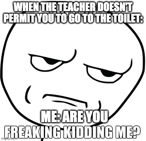 Teachers are sometimes too ANNOYING |  WHEN THE TEACHER DOESN'T PERMIT YOU TO GO TO THE TOILET:; ME: ARE YOU | image tagged in teacher,annoying,toilet | made w/ Imgflip meme maker