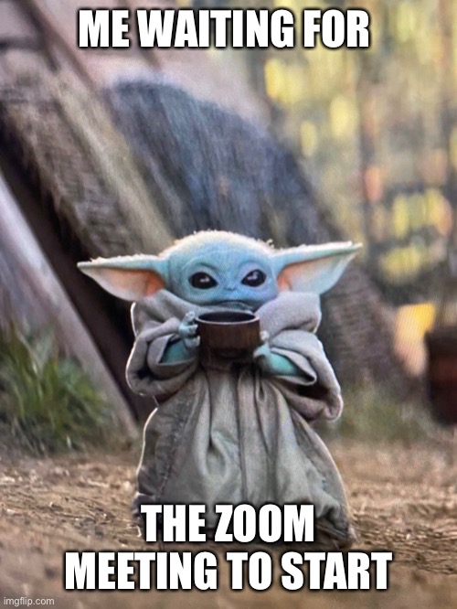 BABY YODA TEA | ME WAITING FOR; THE ZOOM MEETING TO START | image tagged in baby yoda tea | made w/ Imgflip meme maker