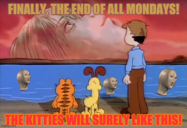 end of garfield | FINALLY, THE END OF ALL MONDAYS! THE KITTIES WILL SURELY LIKE THIS! | image tagged in memes,the end is near,mondays | made w/ Imgflip meme maker