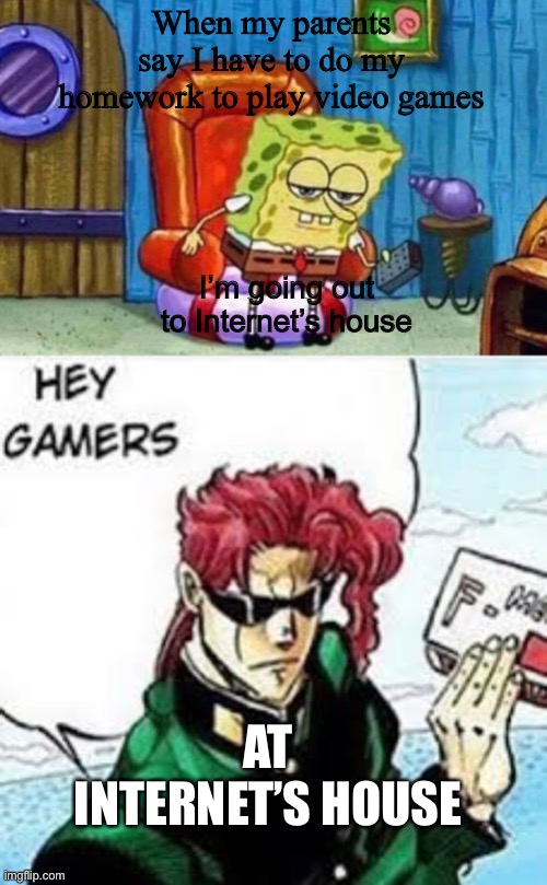 When my parents say I have to do my homework to play video games; I’m going out to Internet’s house; AT INTERNET’S HOUSE | image tagged in memes,spongebob ight imma head out,kakyoin hey gamers | made w/ Imgflip meme maker