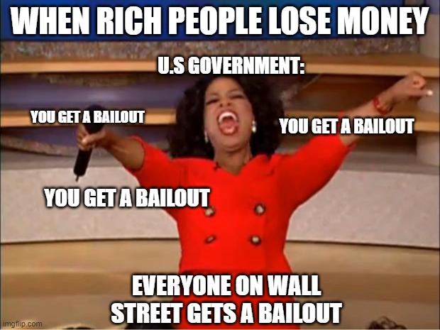 Can't lose if you own the system | WHEN RICH PEOPLE LOSE MONEY; U.S GOVERNMENT:; YOU GET A BAILOUT; YOU GET A BAILOUT; YOU GET A BAILOUT; EVERYONE ON WALL STREET GETS A BAILOUT | image tagged in memes,oprah you get a | made w/ Imgflip meme maker