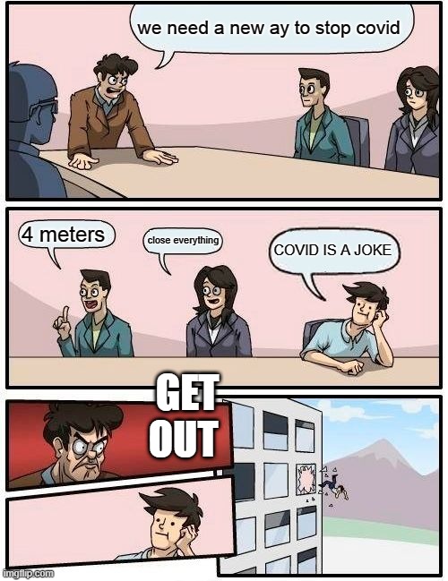 Boardroom Meeting Suggestion Meme | we need a new ay to stop covid; 4 meters; close everything; COVID IS A JOKE; GET OUT | image tagged in memes,boardroom meeting suggestion | made w/ Imgflip meme maker