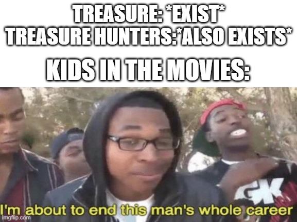 this meme i found in my laptops bettery | TREASURE: *EXIST*
TREASURE HUNTERS:*ALSO EXISTS*; KIDS IN THE MOVIES: | image tagged in im about to end this mans whole career,treasure,kids,i dunno | made w/ Imgflip meme maker