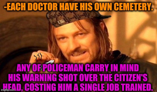 -Mankind is blind. | -EACH DOCTOR HAVE HIS OWN CEMETERY. ANY OF POLICEMAN CARRY IN MIND HIS WARNING SHOT OVER THE CITIZEN'S HEAD, COSTING HIM A SINGLE JOB TRAINED. | image tagged in one does not simply 420 blaze it,police state,doctor who,doctor patient,mugshot,you're fired | made w/ Imgflip meme maker