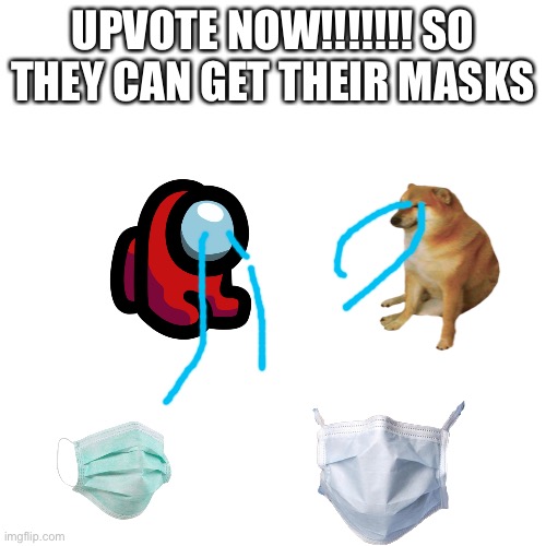 BLANK | UPVOTE NOW!!!!!!! SO THEY CAN GET THEIR MASKS | image tagged in blank | made w/ Imgflip meme maker