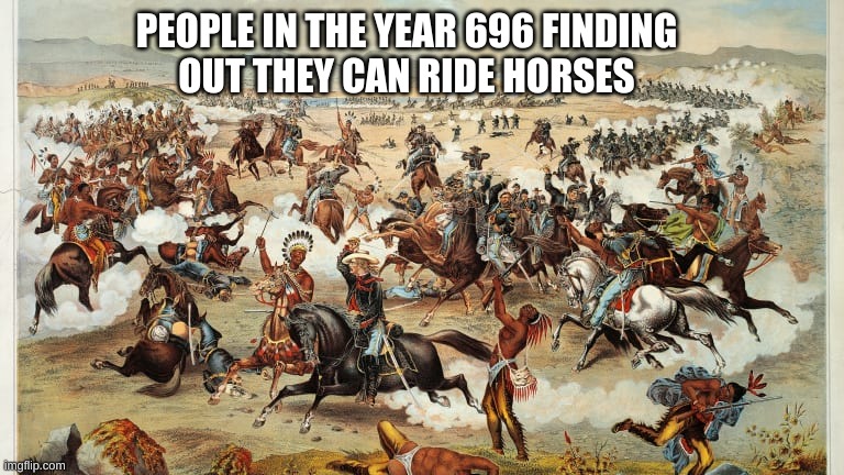 In the year 696 | PEOPLE IN THE YEAR 696 FINDING
OUT THEY CAN RIDE HORSES | image tagged in meme | made w/ Imgflip meme maker