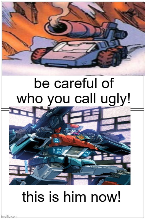 Blank Comic Panel 1x2 | be careful of who you call ugly! this is him now! | image tagged in memes,blank comic panel 1x2,transformers | made w/ Imgflip meme maker