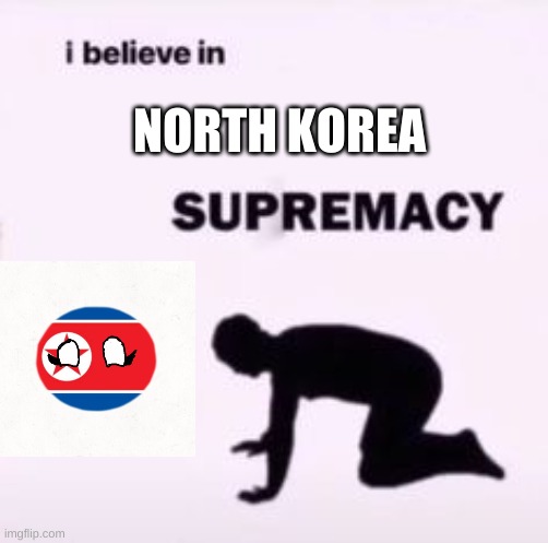 I believe in supremacy | NORTH KOREA | image tagged in i believe in supremacy | made w/ Imgflip meme maker