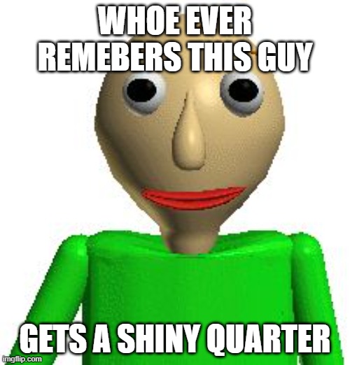 Baldi | WHOE EVER REMEBERS THIS GUY; GETS A SHINY QUARTER | image tagged in baldi | made w/ Imgflip meme maker