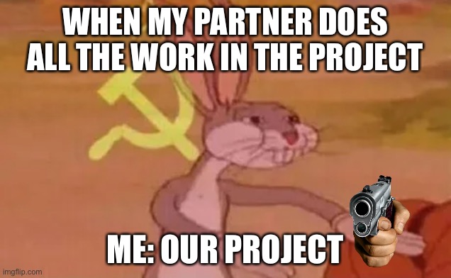 Always... | WHEN MY PARTNER DOES ALL THE WORK IN THE PROJECT; ME: OUR PROJECT | image tagged in bugs bunny communist | made w/ Imgflip meme maker
