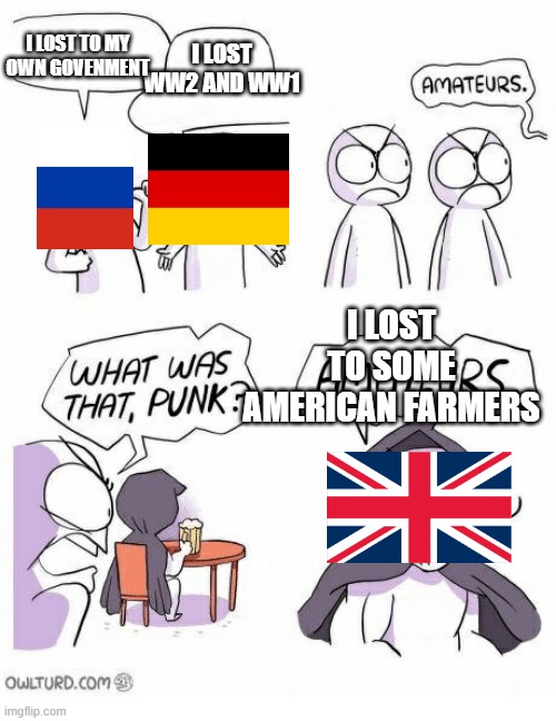 Amateurs | I LOST TO MY OWN GOVENMENT; I LOST WW2 AND WW1; I LOST TO SOME AMERICAN FARMERS | image tagged in amateurs | made w/ Imgflip meme maker