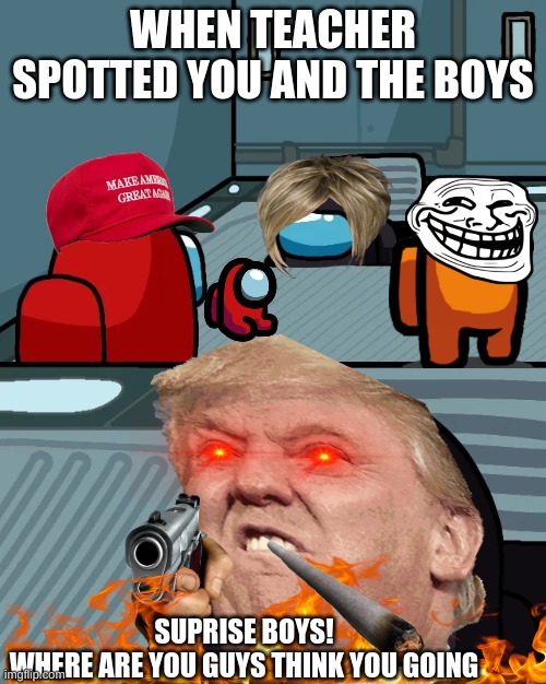 impostor of the vent | WHEN TEACHER SPOTTED YOU AND THE BOYS; SUPRISE BOYS!
WHERE ARE YOU GUYS THINK YOU GOING | image tagged in impostor of the vent,donald trump,suprise | made w/ Imgflip meme maker