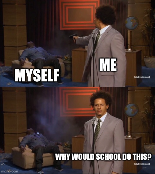 true | ME; MYSELF; WHY WOULD SCHOOL DO THIS? | image tagged in memes,who killed hannibal | made w/ Imgflip meme maker