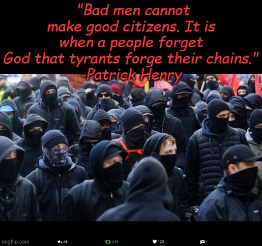 What did the founding fathers know? Don't listen to those ignorant racists. Accept the new truth.... | "Bad men cannot make good citizens. It is when a people forget God that tyrants forge their chains."
-Patrick Henry | image tagged in antifa | made w/ Imgflip meme maker