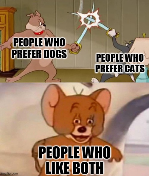 Tom and Jerry swordfight |  PEOPLE WHO PREFER DOGS; PEOPLE WHO PREFER CATS; PEOPLE WHO
LIKE BOTH | image tagged in tom and jerry swordfight | made w/ Imgflip meme maker