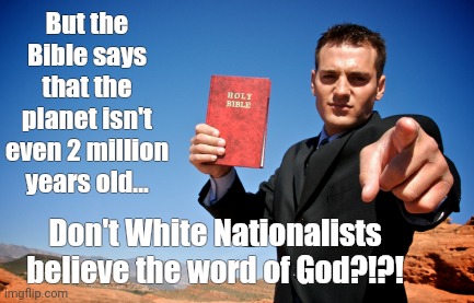 Bible Thumper | But the Bible says that the planet isn't even 2 million years old... Don't White Nationalists believe the word of God?!?! | image tagged in bible thumper | made w/ Imgflip meme maker