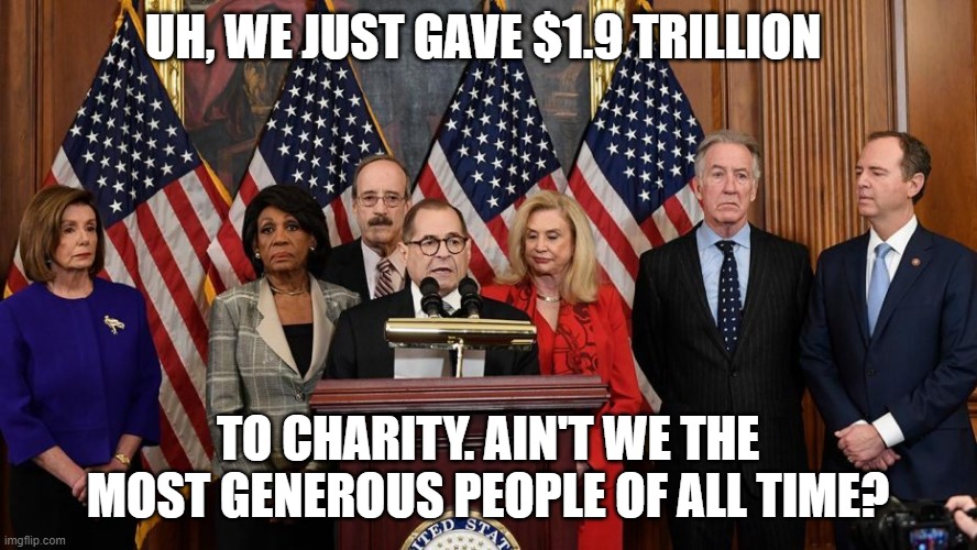 House Democrats | UH, WE JUST GAVE $1.9 TRILLION TO CHARITY. AIN'T WE THE MOST GENEROUS PEOPLE OF ALL TIME? | image tagged in house democrats | made w/ Imgflip meme maker