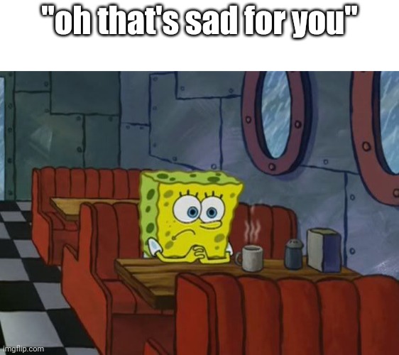 spongebob sad | "oh that's sad for you" | image tagged in spongebob sad | made w/ Imgflip meme maker