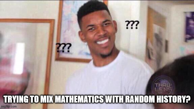 Black guy confused | TRYING TO MIX MATHEMATICS WITH RANDOM HISTORY? | image tagged in black guy confused | made w/ Imgflip meme maker