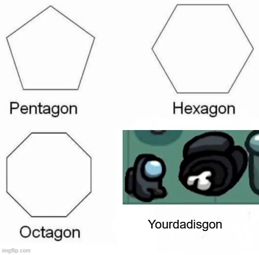 Pentagon Hexagon Octagon Meme | Yourdadisgon | image tagged in memes,pentagon hexagon octagon | made w/ Imgflip meme maker