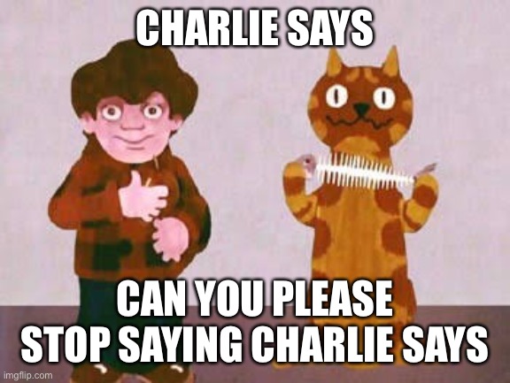 Charlie says | CHARLIE SAYS; CAN YOU PLEASE STOP SAYING CHARLIE SAYS | image tagged in charlie,copy | made w/ Imgflip meme maker